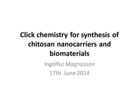 Click chemistry for synthesis of chitosan nanocarriers and biomaterials Ingólfur Magnússon 17th. June 2014.