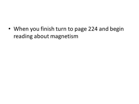 When you finish turn to page 224 and begin reading about magnetism
