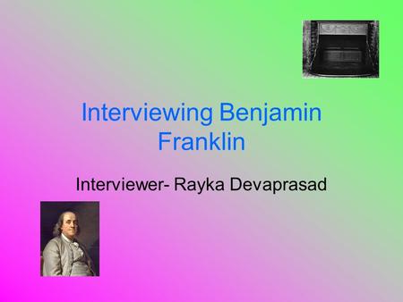 Interviewing Benjamin Franklin Interviewer- Rayka Devaprasad.