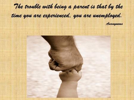 The trouble with being a parent is that by the time you are experienced, you are unemployed. Anonymous.