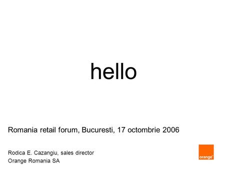 Hello Romania retail forum, Bucuresti, 17 octombrie 2006 Rodica E. Cazangiu, sales director Orange Romania SA.