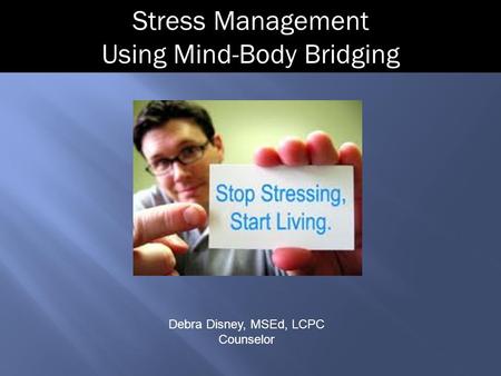 Stress Management Using Mind-Body Bridging Debra Disney, MSEd, LCPC Counselor.