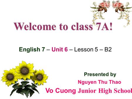 Welcome to class 7A! Presented by English 7 – Unit 6 – Lesson 5 – B2 Vo Cuong J unior High School Nguyen Thu Thao.