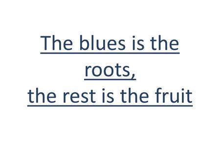 The blues is the roots, the rest is the fruit. The blues comes from Africa, it was born in the North Mississippi Delta following the Civil War in the.