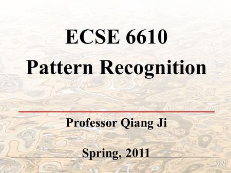 ECSE 6610 Pattern Recognition Professor Qiang Ji Spring, 2011.
