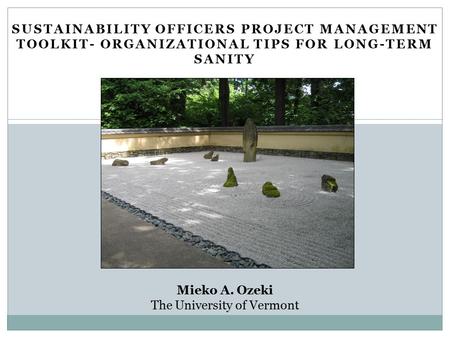 SUSTAINABILITY OFFICERS PROJECT MANAGEMENT TOOLKIT- ORGANIZATIONAL TIPS FOR LONG-TERM SANITY Mieko A. Ozeki The University of Vermont.