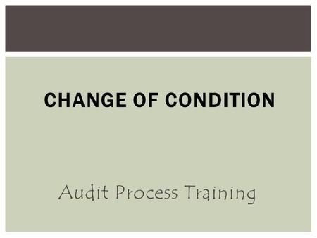 CHANGE OF CONDITION Audit Process Training. Change Of Condition – Review System  Used to identify  Problems  Concerns  Conditions  …where additional.