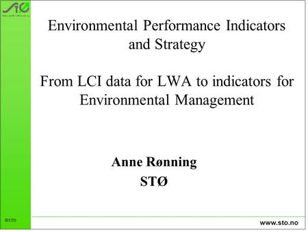 Www.sto.no  STØ Environmental Performance Indicators and Strategy From LCI data for LWA to indicators for Environmental Management Anne Rønning STØ.