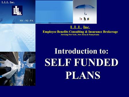 L.L.L. Inc. Employee Benefits Consulting & Insurance Brokerage Servicing New York, New Jersey & Pennsylvania Introduction to: SELF FUNDED PLANS PLANS.