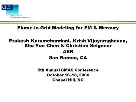 Plume-in-Grid Modeling for PM & Mercury Prakash Karamchandani, Krish Vijayaraghavan, Shu-Yun Chen & Christian Seigneur AER San Ramon, CA 5th Annual CMAS.