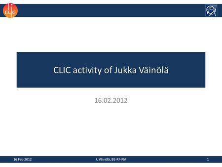 CLIC activity of Jukka Väinölä 16.02.2012 16 Feb 20121J. Väinölä, BE-RF-PM.
