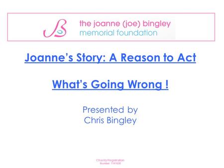 Joanne’s Story: A Reason to Act What’s Going Wrong ! Presented by Chris Bingley Charity Registration Number: 1141638.
