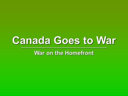 Canada Goes to War ______________________________ War on the Homefront.