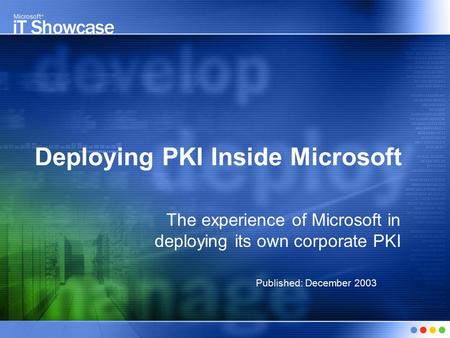 Deploying PKI Inside Microsoft The experience of Microsoft in deploying its own corporate PKI Published: December 2003.