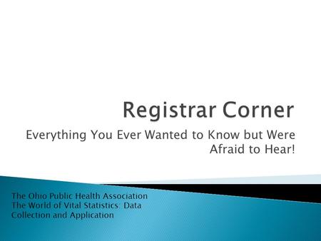 Everything You Ever Wanted to Know but Were Afraid to Hear! The Ohio Public Health Association The World of Vital Statistics: Data Collection and Application.