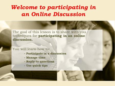 Welcome to participating in an Online Discussion The goal of this lesson is to share with you techniques for participating in an online discussion. You.