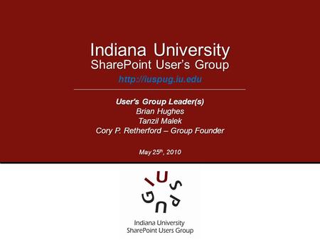 SharePoint User’s Group  Indiana University User's Group Leader(s) Brian Hughes Tanzil Malek Cory P. Retherford – Group Founder May.