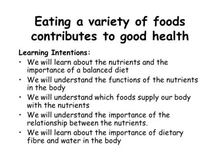 Eating a variety of foods contributes to good health Learning Intentions: We will learn about the nutrients and the importance of a balanced diet We will.