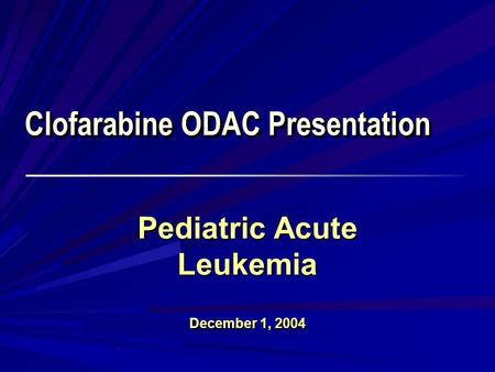 Clofarabine ODAC Presentation Pediatric Acute Leukemia December 1, 2004 Pediatric Acute Leukemia December 1, 2004.