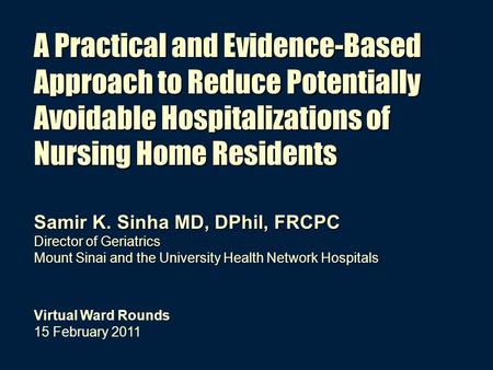Samir K. Sinha MD, DPhil, FRCPC Director of Geriatrics Mount Sinai and the University Health Network Hospitals Virtual Ward Rounds 15 February 2011 A Practical.