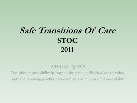 Safe Transitions Of Care STOC 2011 MHA Pilot- 4Q 2010 Transition responsibility belongs to the sending clinician/organization, until the receiving practitioners.