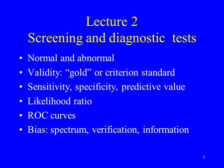 1 Lecture 2 Screening and diagnostic tests Normal and abnormal Validity: “gold” or criterion standard Sensitivity, specificity, predictive value Likelihood.