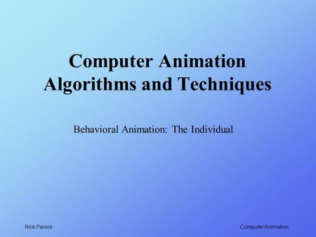 Computer Animation Rick Parent Computer Animation Algorithms and Techniques Behavioral Animation: The Individual.