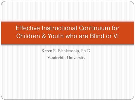 Karen E. Blankenship, Ph.D. Vanderbilt University Effective Instructional Continuum for Children & Youth who are Blind or VI.