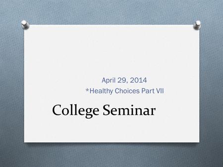 College Seminar April 29, 2014 *Healthy Choices Part VII.