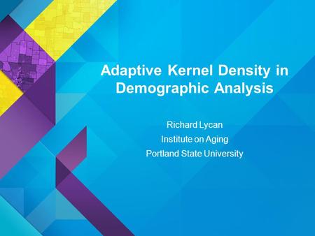 Adaptive Kernel Density in Demographic Analysis Richard Lycan Institute on Aging Portland State University.
