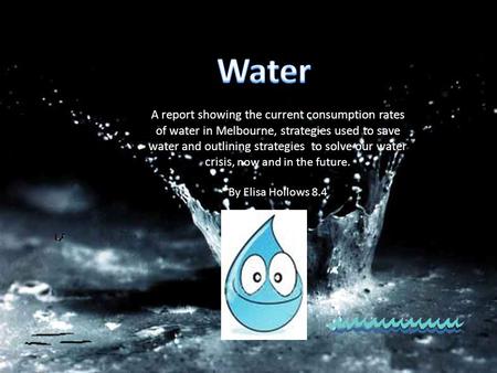 A report showing the current consumption rates of water in Melbourne, strategies used to save water and outlining strategies to solve our water crisis,