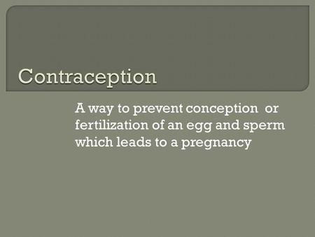 A way to prevent conception or fertilization of an egg and sperm which leads to a pregnancy.