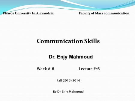 Pharos University In Alexandria Faculty of Mass communication Communication Skills Dr. Enjy Mahmoud Dr. Enjy Mahmoud Week #:6 Lecture #:6 Fall 2013-2014.