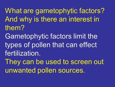 What are gametophytic factors? And why is there an interest in them? Gametophytic factors limit the types of pollen that can effect fertilization. They.