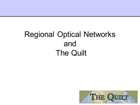 Regional Optical Networks and The Quilt. What is The Quilt? A collaboration of 28 leading advanced regional networking organizations in the U.S. with.