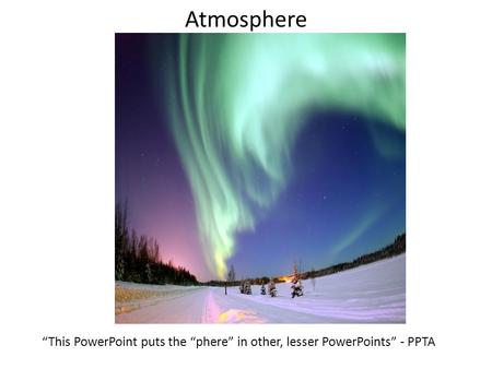 Atmosphere “This PowerPoint puts the “phere” in other, lesser PowerPoints” - PPTA.