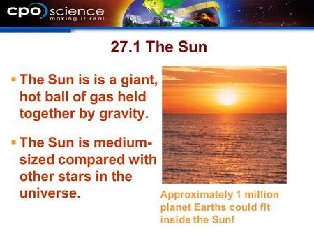 27.1 The Sun  The Sun is is a giant, hot ball of gas held together by gravity.  The Sun is medium- sized compared with other stars in the universe. Approximately.