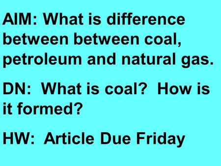 AIM: What is difference between between coal, petroleum and natural gas. DN: What is coal? How is it formed? HW: Article Due Friday.