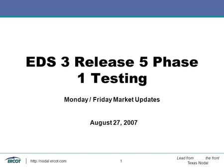 Lead from the front Texas Nodal  1 EDS 3 Release 5 Phase 1 Testing Monday / Friday Market Updates August 27, 2007.