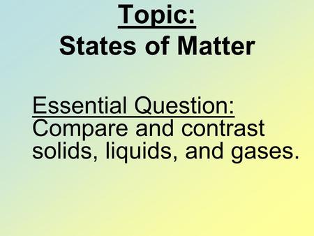 Topic: States of Matter Essential Question: Compare and contrast solids, liquids, and gases.