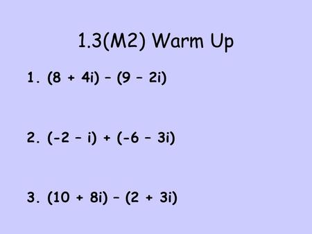 1.3(M2) Warm Up (8 + 4i) – (9 – 2i) (-2 – i) + (-6 – 3i)