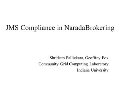 JMS Compliance in NaradaBrokering Shrideep Pallickara, Geoffrey Fox Community Grid Computing Laboratory Indiana University.
