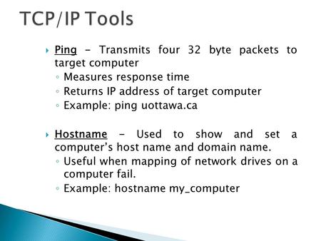  Ping - Transmits four 32 byte packets to target computer ◦ Measures response time ◦ Returns IP address of target computer ◦ Example: ping uottawa.ca.