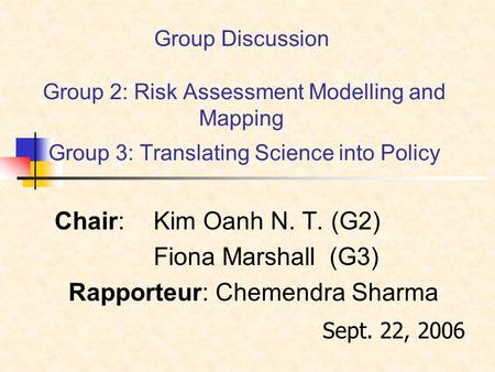 Group Discussion Group 2: Risk Assessment Modelling and Mapping Group 3: Translating Science into Policy Chair: Kim Oanh N. T. (G2) Fiona Marshall (G3)