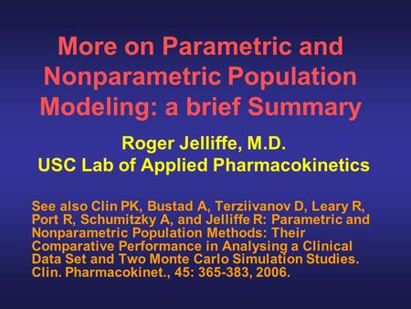 More on Parametric and Nonparametric Population Modeling: a brief Summary Roger Jelliffe, M.D. USC Lab of Applied Pharmacokinetics See also Clin PK, Bustad.