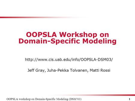 OOPSLA workshop on Domain-Specific Modeling (DSM’03) 1  Jeff Gray, Juha-Pekka Tolvanen, Matti Rossi OOPSLA Workshop.