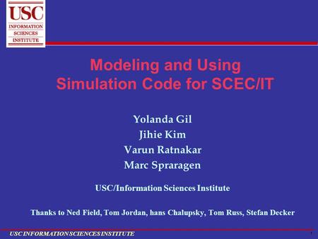 1 USC INFORMATION SCIENCES INSTITUTE Modeling and Using Simulation Code for SCEC/IT Yolanda Gil Jihie Kim Varun Ratnakar Marc Spraragen USC/Information.
