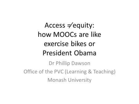 Access ≠ equity: how MOOCs are like exercise bikes or President Obama Dr Phillip Dawson Office of the PVC (Learning & Teaching) Monash University.