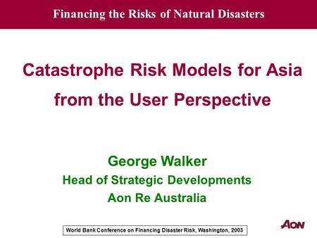 World Bank Conference on Financing Disaster Risk, Washington, 2003 Catastrophe Risk Models for Asia from the User Perspective George Walker Head of Strategic.