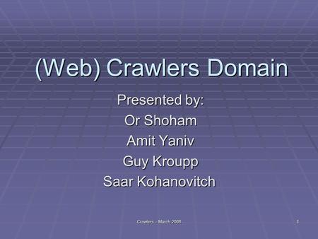 Crawlers - March 2008 1 (Web) Crawlers Domain Presented by: Or Shoham Amit Yaniv Guy Kroupp Saar Kohanovitch.